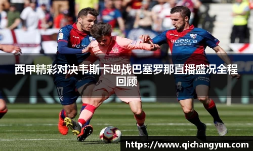 西甲精彩对决韦斯卡迎战巴塞罗那直播盛况全程回顾